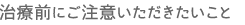 治療前にご注意いただきたいこと